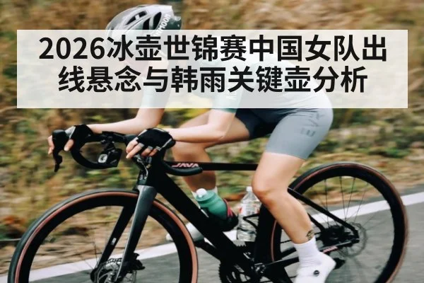 2026冰壶世锦赛中国女队出线悬念与韩雨关键壶分析